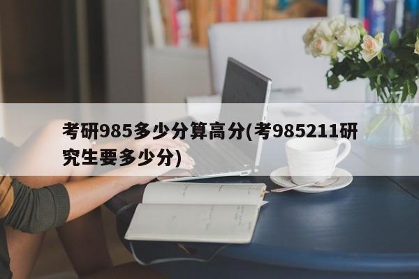 考研985多少分算高分(考985211研究生要多少分)