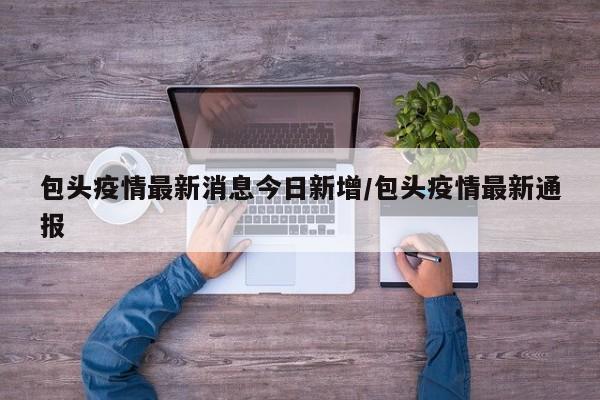 包头疫情最新消息今日新增/包头疫情最新通报