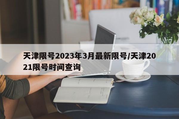 天津限号2023年3月最新限号/天津2021限号时间查询